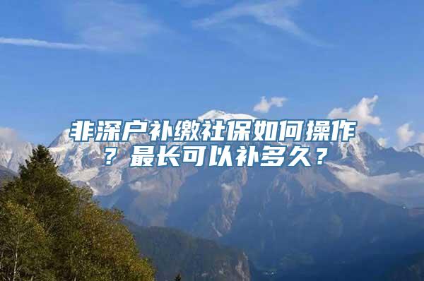 非深户补缴社保如何操作？最长可以补多久？