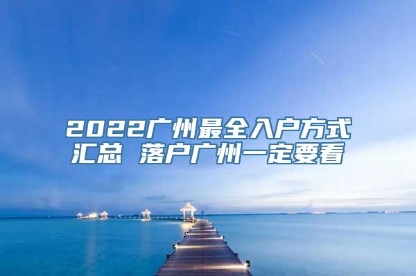 2022广州最全入户方式汇总 落户广州一定要看