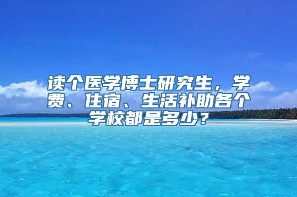 读个医学博士研究生，学费、住宿、生活补助各个学校都是多少？