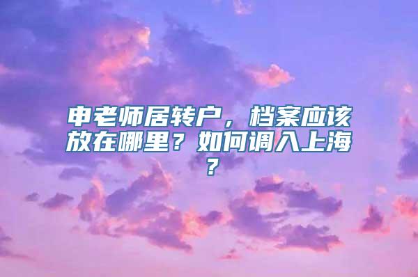 申老师居转户，档案应该放在哪里？如何调入上海？