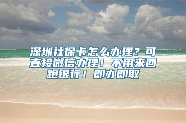 深圳社保卡怎么办理？可直接微信办理！不用来回跑银行！即办即取