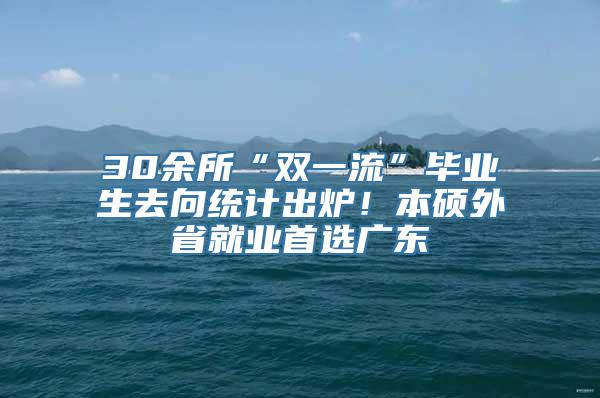 30余所“双一流”毕业生去向统计出炉！本硕外省就业首选广东