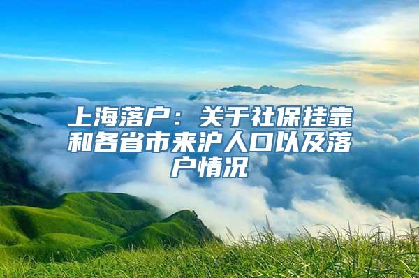 上海落户：关于社保挂靠和各省市来沪人口以及落户情况