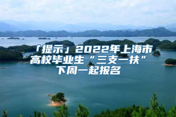 「提示」2022年上海市高校毕业生“三支一扶”下周一起报名