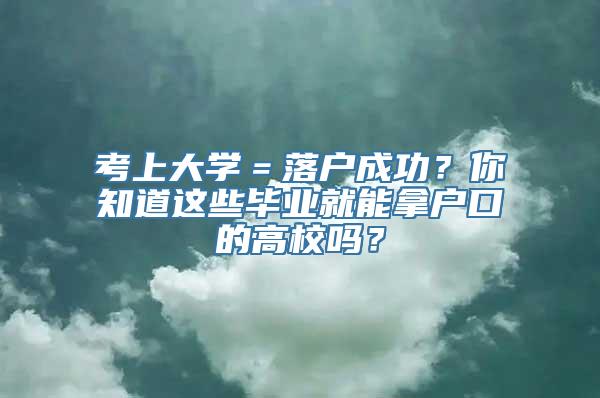 考上大学＝落户成功？你知道这些毕业就能拿户口的高校吗？