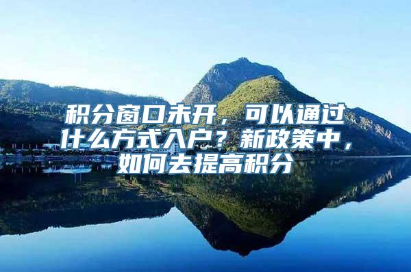 积分窗口未开，可以通过什么方式入户？新政策中，如何去提高积分