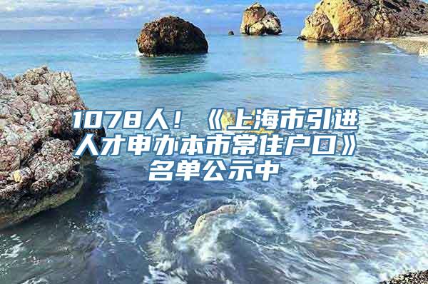 1078人！《上海市引进人才申办本市常住户口》名单公示中