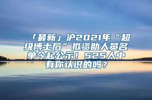 「最新」沪2021年“超级博士后”拟资助人员名单今起公示！525人中有你认识的吗？