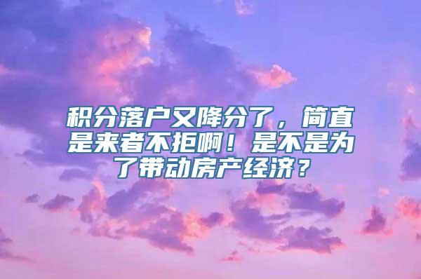 积分落户又降分了，简直是来者不拒啊！是不是为了带动房产经济？