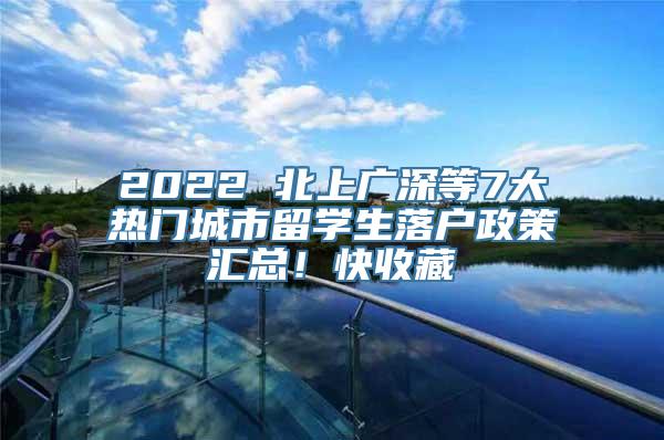 2022 北上广深等7大热门城市留学生落户政策汇总！快收藏