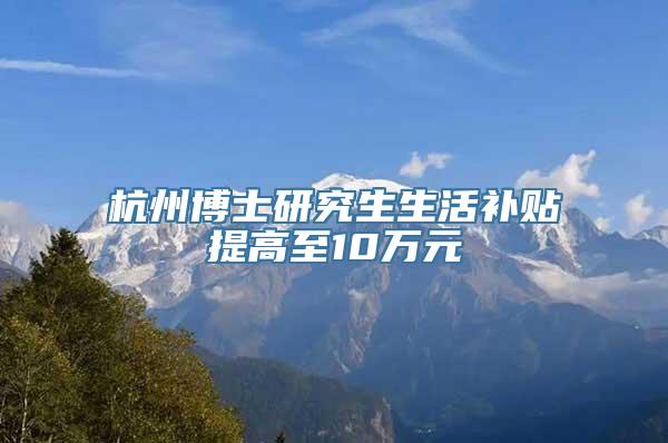 杭州博士研究生生活补贴提高至10万元