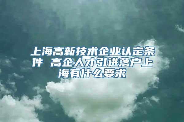 上海高新技术企业认定条件 高企人才引进落户上海有什么要求