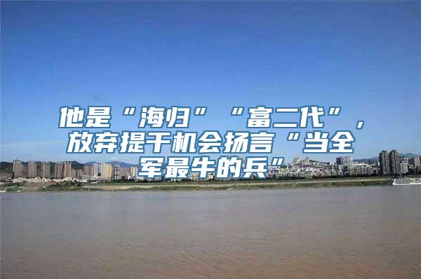 他是“海归”“富二代”，放弃提干机会扬言“当全军最牛的兵”