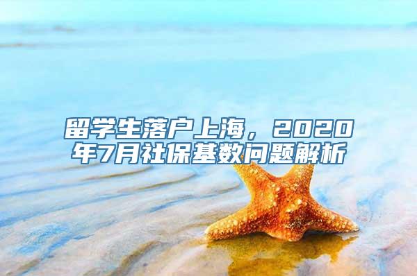 留学生落户上海，2020年7月社保基数问题解析