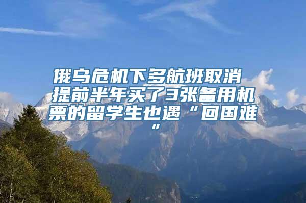 俄乌危机下多航班取消 提前半年买了3张备用机票的留学生也遇“回国难”