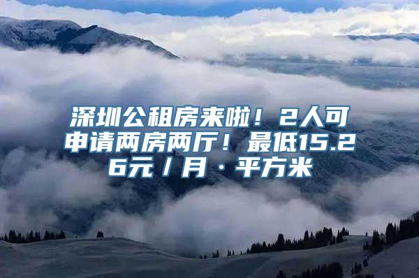 深圳公租房来啦！2人可申请两房两厅！最低15.26元／月·平方米