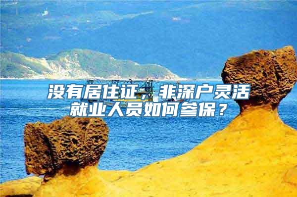 没有居住证，非深户灵活就业人员如何参保？