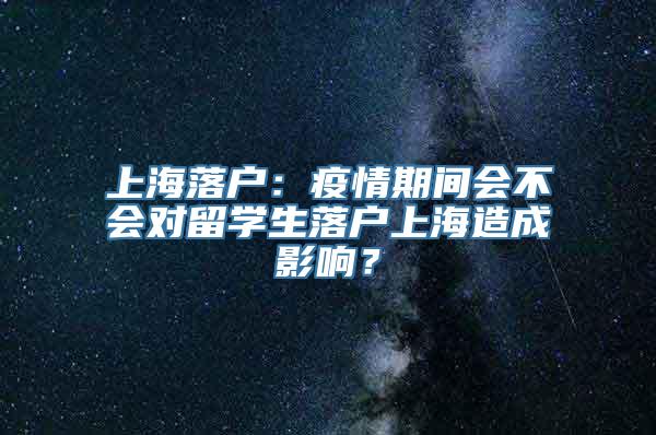 上海落户：疫情期间会不会对留学生落户上海造成影响？