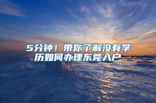 5分钟！带你了解没有学历如何办理东莞入户