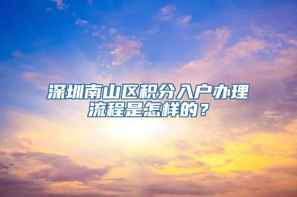 深圳南山区积分入户办理流程是怎样的？