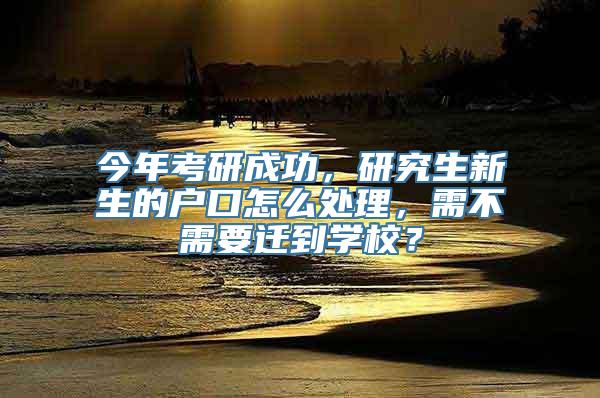 今年考研成功，研究生新生的户口怎么处理，需不需要迁到学校？