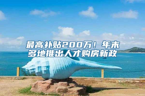 最高补贴200万！年末多地推出人才购房新政