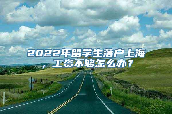 2022年留学生落户上海，工资不够怎么办？