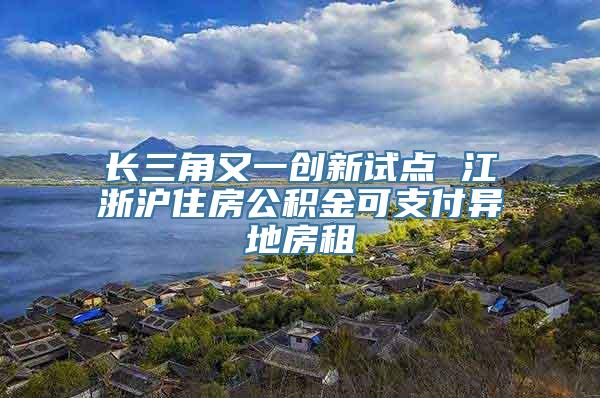 长三角又一创新试点 江浙沪住房公积金可支付异地房租