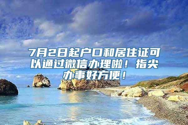 7月2日起户口和居住证可以通过微信办理啦！指尖办事好方便！