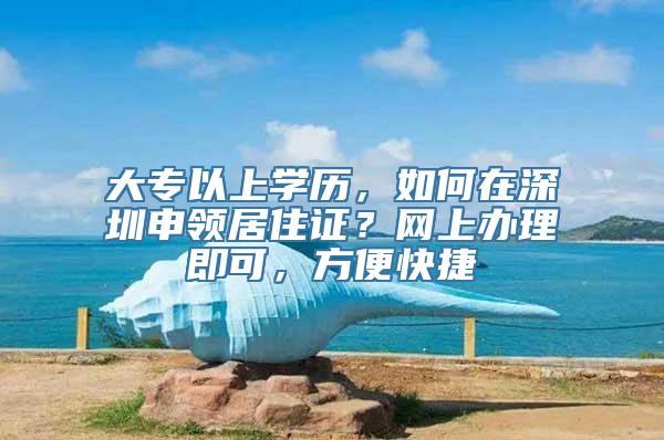 大专以上学历，如何在深圳申领居住证？网上办理即可，方便快捷