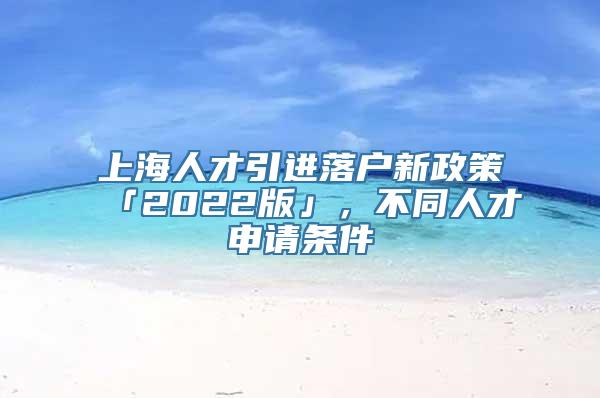 上海人才引进落户新政策「2022版」，不同人才申请条件