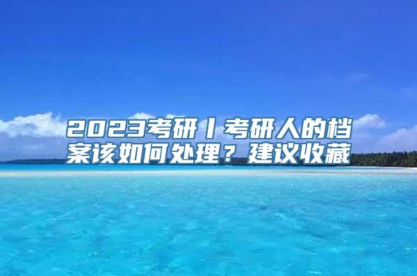 2023考研丨考研人的档案该如何处理？建议收藏