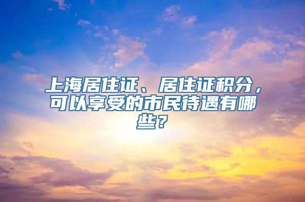 上海居住证、居住证积分，可以享受的市民待遇有哪些？