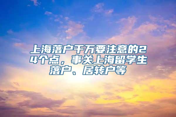 上海落户千万要注意的24个点，事关上海留学生落户、居转户等