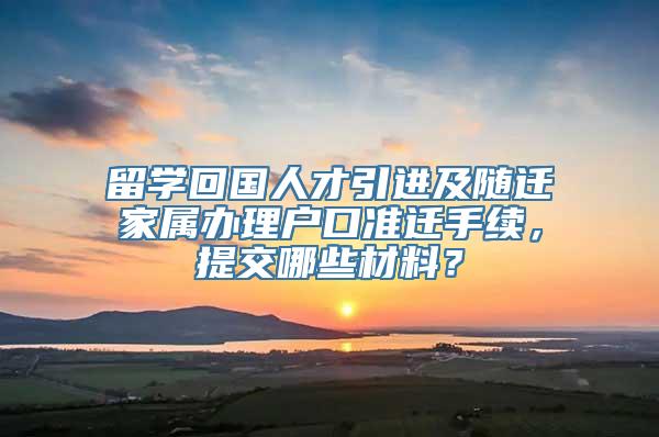 留学回国人才引进及随迁家属办理户口准迁手续，提交哪些材料？