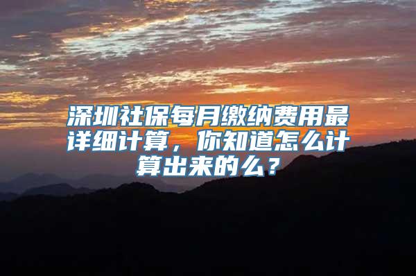 深圳社保每月缴纳费用最详细计算，你知道怎么计算出来的么？