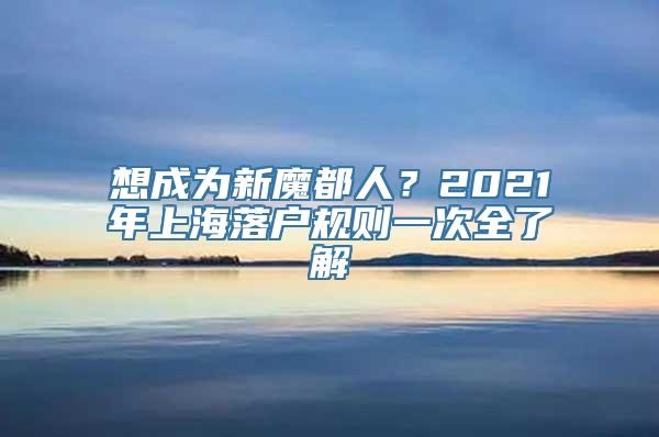 想成为新魔都人？2021年上海落户规则一次全了解