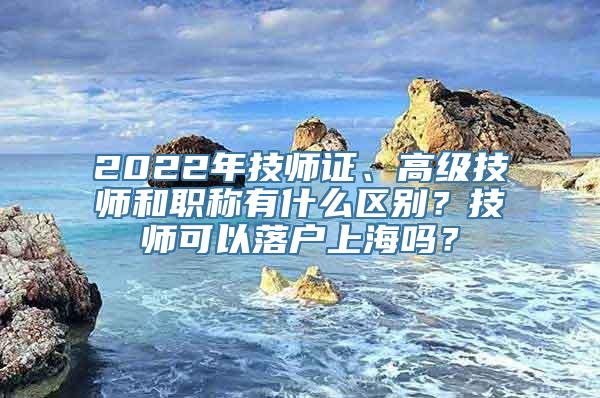 2022年技师证、高级技师和职称有什么区别？技师可以落户上海吗？