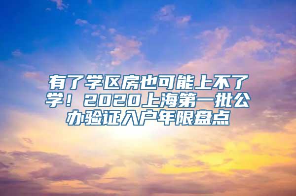 有了学区房也可能上不了学！2020上海第一批公办验证入户年限盘点