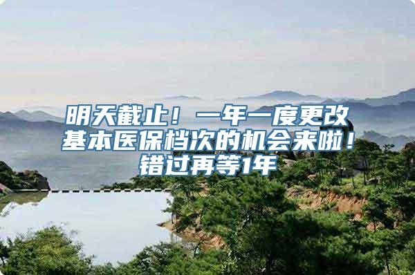 明天截止！一年一度更改基本医保档次的机会来啦！错过再等1年