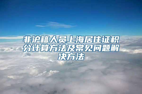 非沪籍人员上海居住证积分计算方法及常见问题解决方法