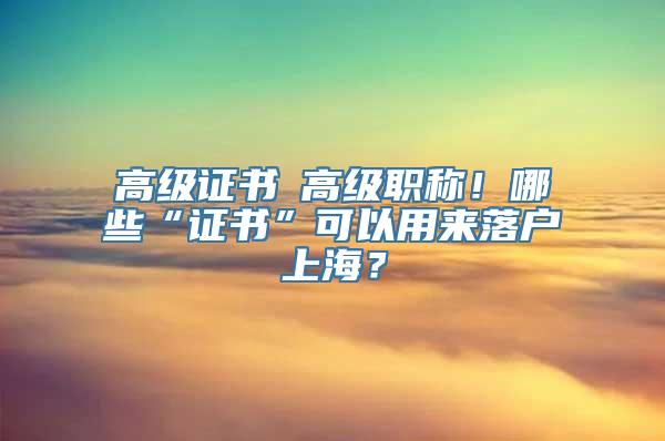 高级证书≠高级职称！哪些“证书”可以用来落户上海？