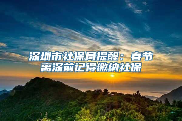 深圳市社保局提醒：春节离深前记得缴纳社保