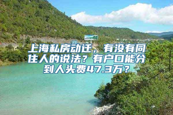 上海私房动迁，有没有同住人的说法？有户口能分到人头费47.3万？