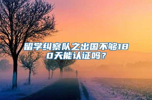 留学纠察队之出国不够180天能认证吗？