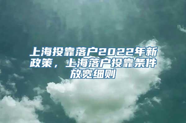 上海投靠落户2022年新政策，上海落户投靠条件放宽细则