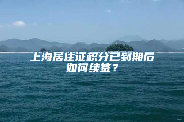 上海居住证积分已到期后如何续签？