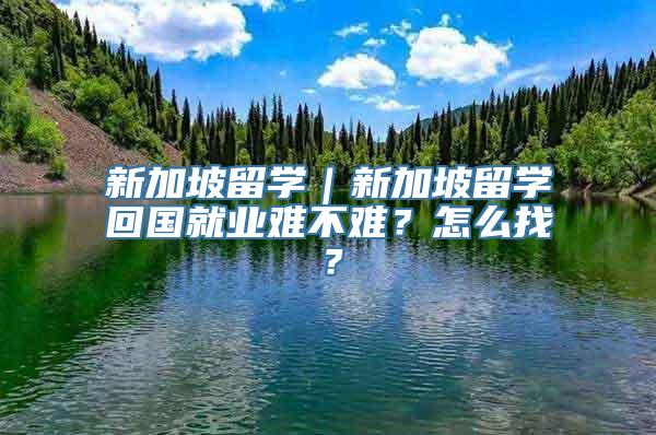 新加坡留学｜新加坡留学回国就业难不难？怎么找？