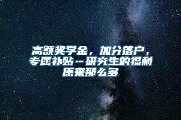 高额奖学金，加分落户，专属补贴…研究生的福利原来那么多