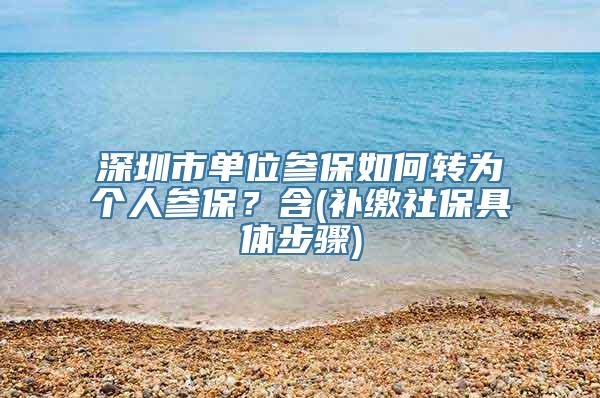 深圳市单位参保如何转为个人参保？含(补缴社保具体步骤)